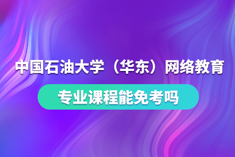 中國(guó)石油大學(xué)（華東）網(wǎng)絡(luò)教育專業(yè)課程能免考嗎