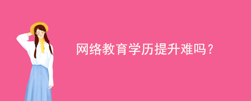 網(wǎng)絡(luò)教育學(xué)歷提升難嗎？