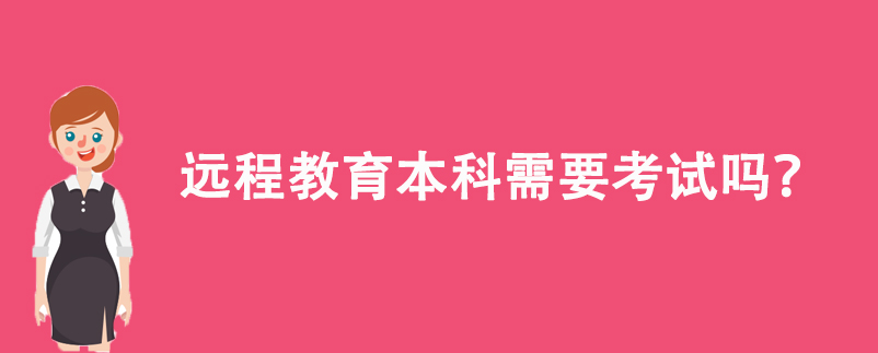 遠(yuǎn)程教育本科需要考試嗎？