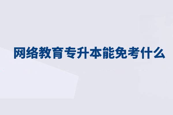 網(wǎng)絡(luò)教育專升本能免考什么？