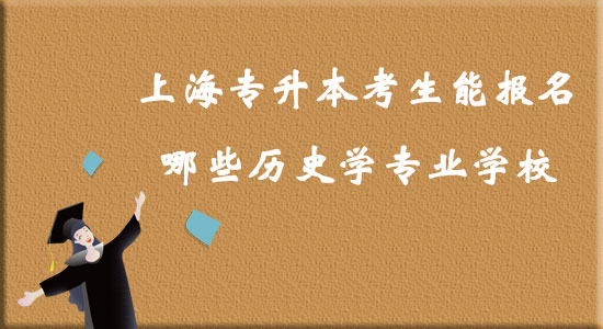上海專(zhuān)升本考生能報(bào)名哪些歷史學(xué)專(zhuān)業(yè)學(xué)校？