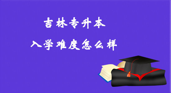吉林專升本入學(xué)難度怎么樣？