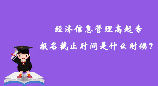 經(jīng)濟(jì)信息管理高起專報名截止時間是什么時候？