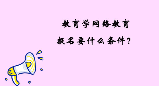 教育學(xué)網(wǎng)絡(luò)教育報名要什么條件？