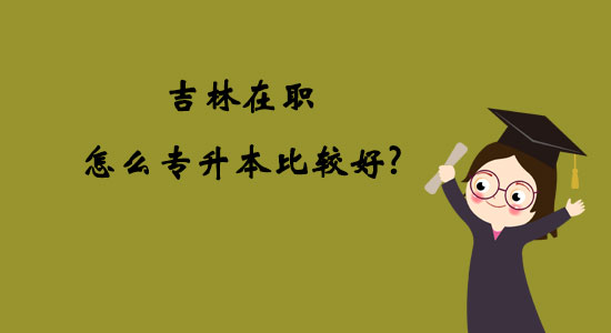 吉林在職怎么專(zhuān)升本比較好？