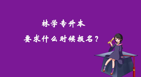 林學(xué)專升本要求什么時(shí)候報(bào)名？