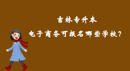 吉林專升本電子商務(wù)可報名哪些學(xué)校？