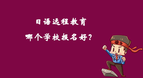 日語遠(yuǎn)程教育哪個(gè)學(xué)校報(bào)名好？