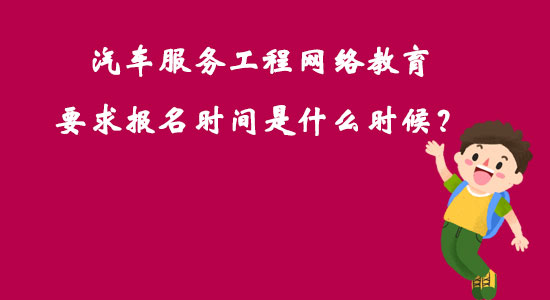 汽車服務(wù)工程網(wǎng)絡(luò)教育要求報(bào)名時(shí)間是什么時(shí)候？