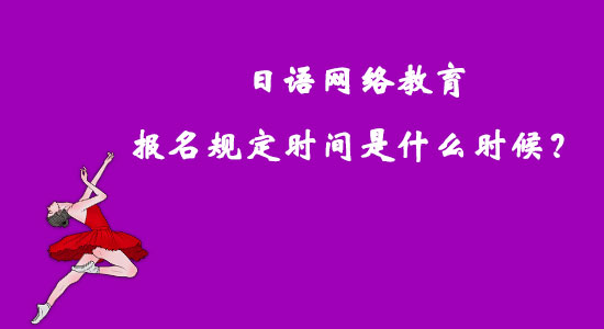 日語網(wǎng)絡教育報名規(guī)定時間是什么時候？