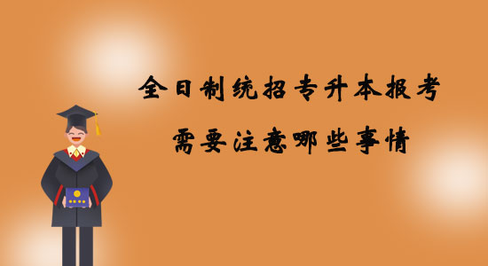 全日制統(tǒng)招專升本報考需要注意哪些事情？