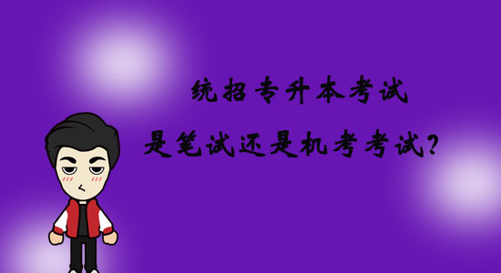 統(tǒng)招專升本考試是筆試還是機(jī)考考試？