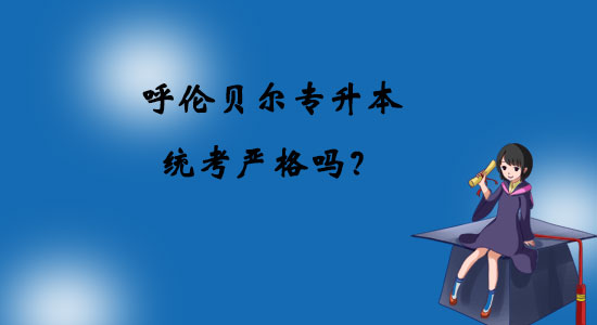 呼倫貝爾專(zhuān)升本統(tǒng)考嚴(yán)格嗎？