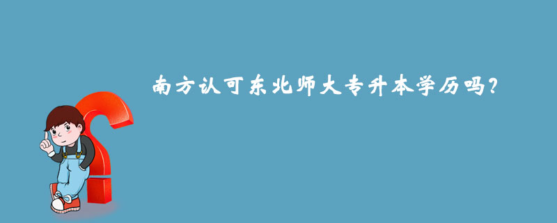 南方認(rèn)可東北師大專(zhuān)升本學(xué)歷嗎？