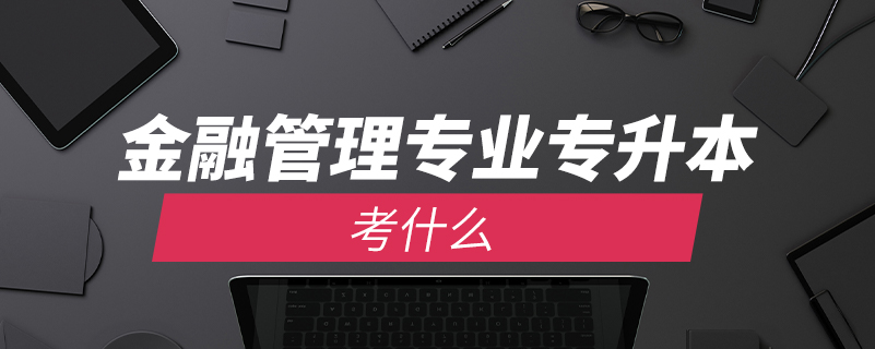 金融管理專(zhuān)業(yè)專(zhuān)升本考什么