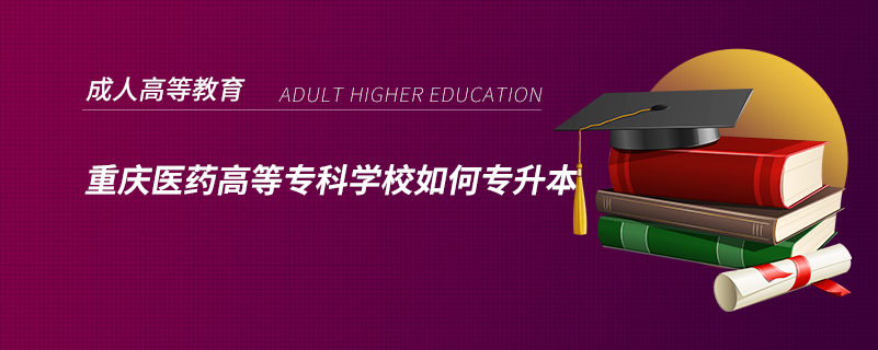 重慶醫(yī)藥高等?？茖W(xué)校如何專升本