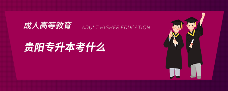 貴陽(yáng)專(zhuān)升本考什么