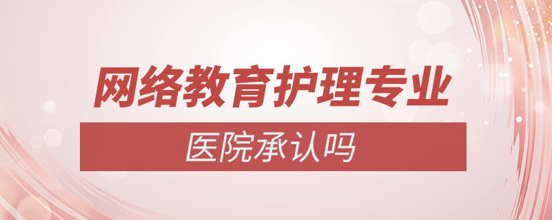 網(wǎng)絡(luò)教育護理專業(yè)醫(yī)院承認(rèn)嗎