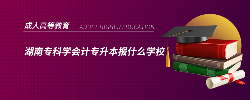 湖南?？茖W(xué)會(huì)計(jì)專升本報(bào)什么學(xué)校