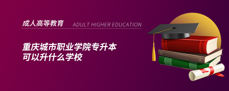 重慶城市職業(yè)學(xué)院專(zhuān)升本可以升什么學(xué)校