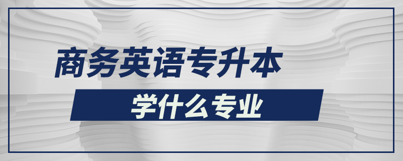 商務(wù)英語專升本學什么專業(yè)