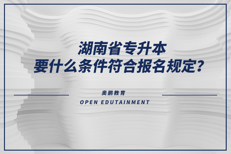 湖南省專升本要什么條件符合報名規(guī)定？