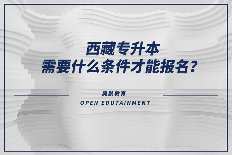 西藏專升本需要什么條件才能報(bào)名？