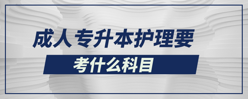 成人專(zhuān)升本護(hù)理要考什么科目