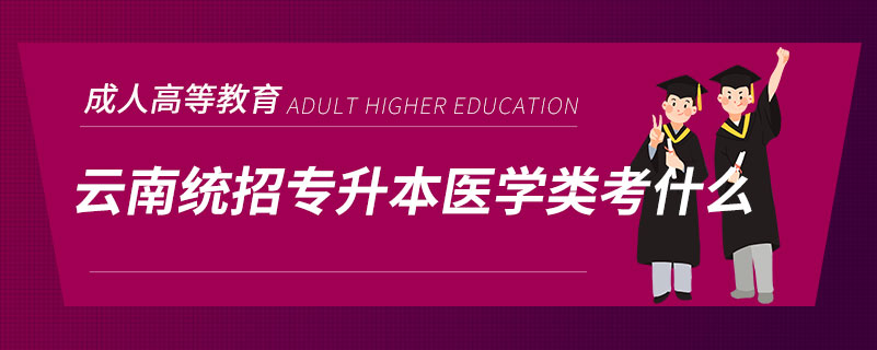 云南統(tǒng)招專升本醫(yī)學類考什么