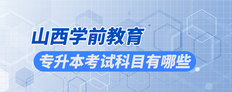 山西學前教育專升本考試科目有哪些