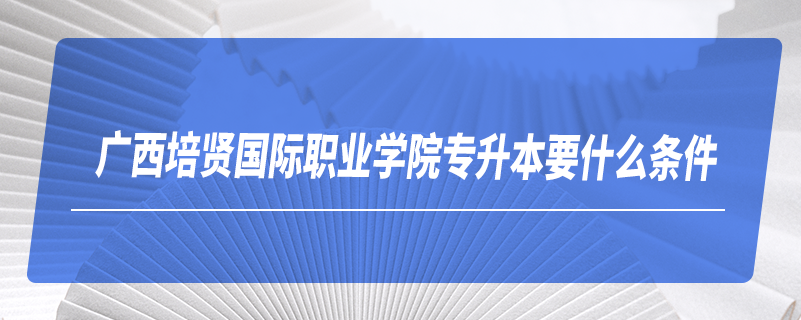 廣西培賢國(guó)際職業(yè)學(xué)院專(zhuān)升本要什么條件