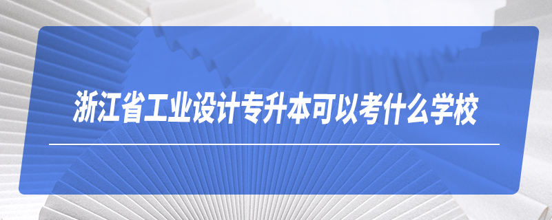 浙江省工業(yè)設(shè)計(jì)專(zhuān)升本可以考什么學(xué)校