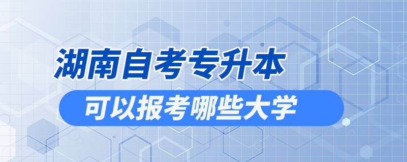湖南自考專升本可以報考哪些大學