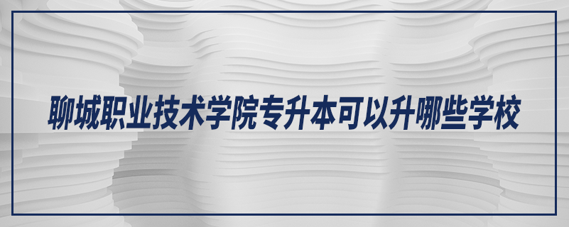 聊城職業(yè)技術(shù)學(xué)院專(zhuān)升本可以升哪些學(xué)校