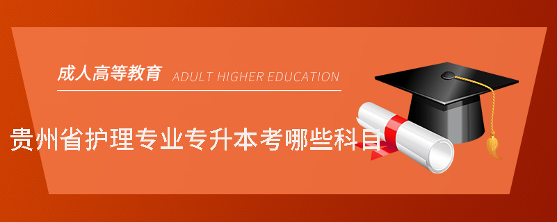 貴州省護(hù)理專(zhuān)業(yè)專(zhuān)升本考哪些科目