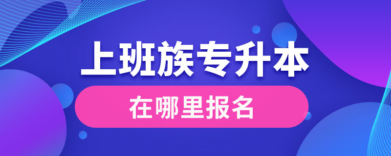上班族專(zhuān)升本在哪里報(bào)名