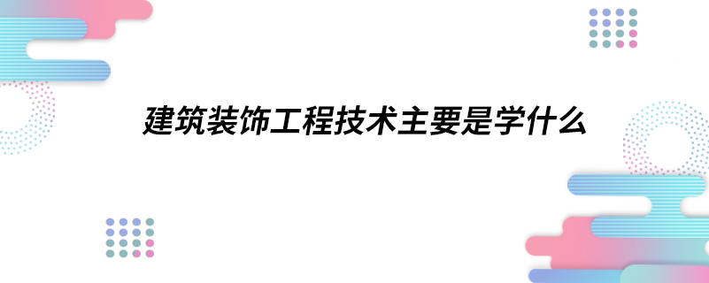 建筑裝飾工程技術(shù)主要是學什么