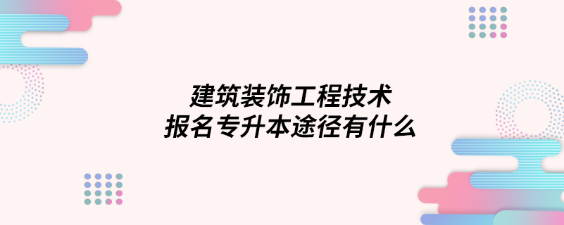 建筑裝飾工程技術(shù)報(bào)名專(zhuān)升本途徑有什么
