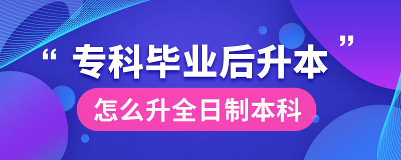 ?？飘厴I(yè)后怎么升全日制本科