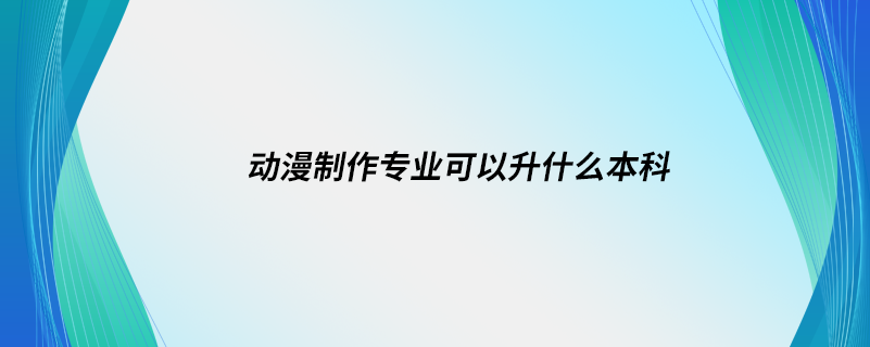 動(dòng)漫制作專(zhuān)業(yè)可以升什么本科