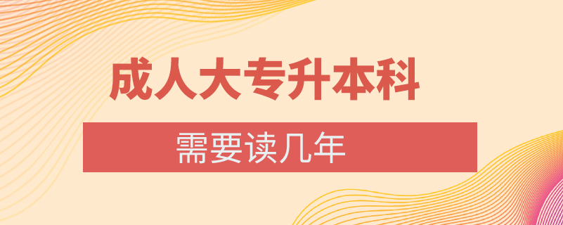 成人大專(zhuān)升本科需要讀幾年