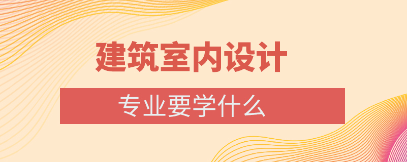 建筑室內(nèi)設(shè)計專業(yè)要學什么