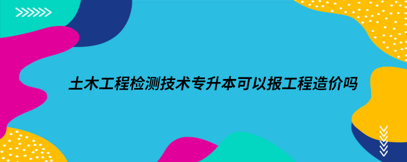 土木工程檢測(cè)技術(shù)專(zhuān)升本可以報(bào)工程造價(jià)嗎