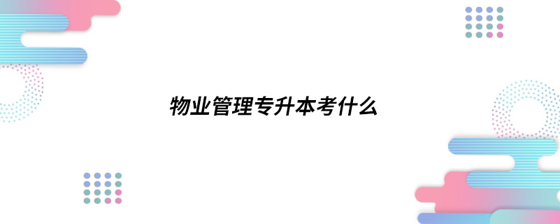 物業(yè)管理專(zhuān)升本考什么