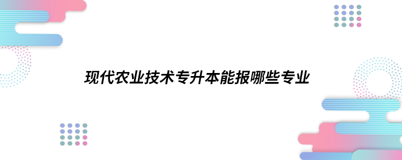 現(xiàn)代農(nóng)業(yè)技術專升本能報哪些專業(yè)