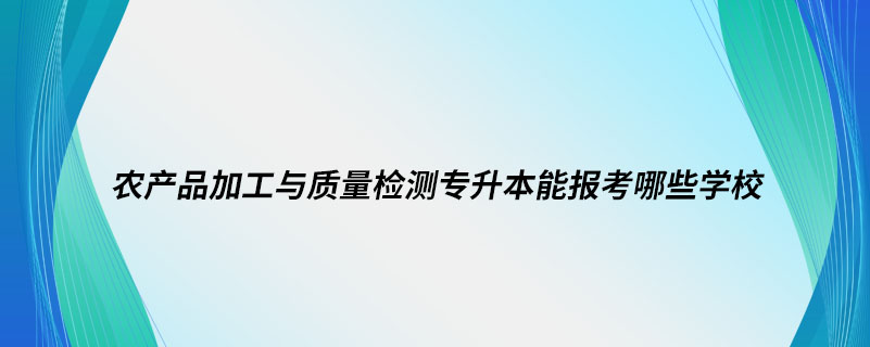 農(nóng)產(chǎn)品加工與質(zhì)量檢測(cè)專(zhuān)升本能報(bào)考哪些學(xué)校