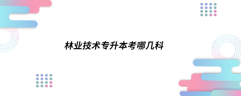 林業(yè)技術專升本考哪幾科