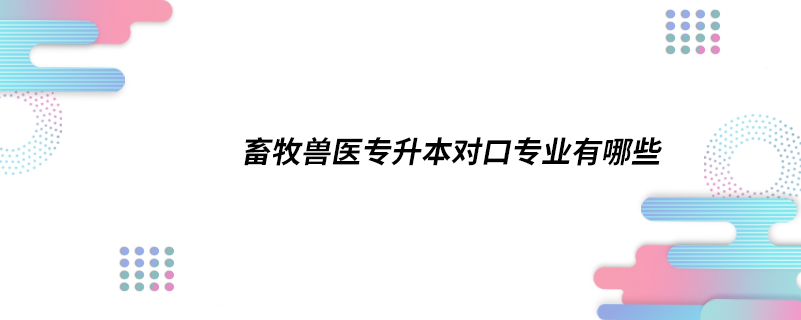 畜牧獸醫(yī)專(zhuān)升本對(duì)口專(zhuān)業(yè)有哪些