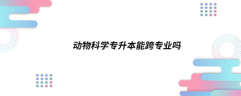 動物科學專升本能跨專業(yè)嗎