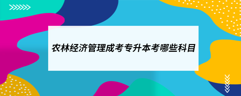 農林經濟管理成考專升本考哪些科目